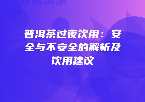 普洱茶过夜饮用：安全与不安全的解析及饮用建议