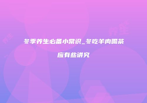 冬季养生必备小常识_冬吃羊肉喝茶应有些讲究