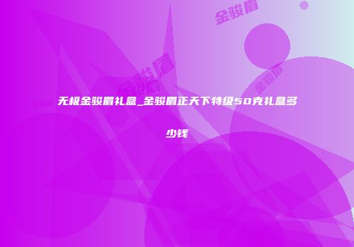 无极金骏眉礼盒_金骏眉正天下特级50克礼盒多少钱