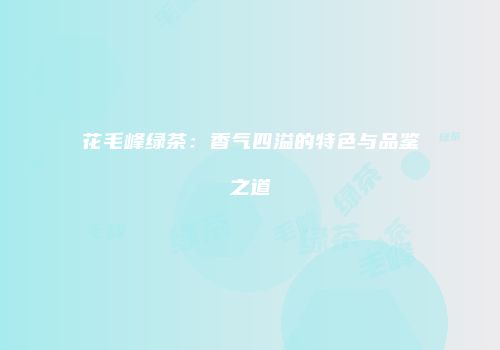 花毛峰绿茶：香气四溢的特色与品鉴之道