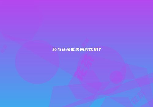 药与花茶能否同时饮用？