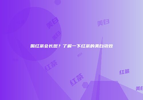 喝红茶会长斑？了解一下红茶的美白功效