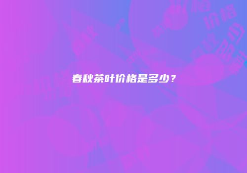 春秋茶叶价格是多少？