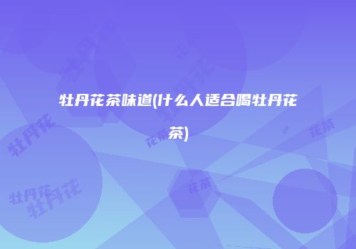 牡丹花茶味道(什么人适合喝牡丹花茶)