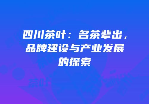 四川茶叶：名茶辈出，品牌建设与产业发展的探索