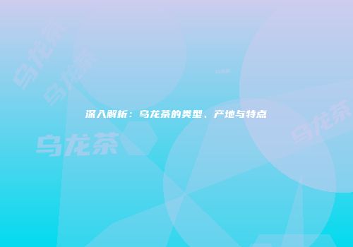 深入解析：乌龙茶的类型、产地与特点