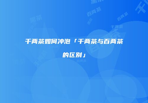 千两茶如何冲泡「千两茶与百两茶的区别」