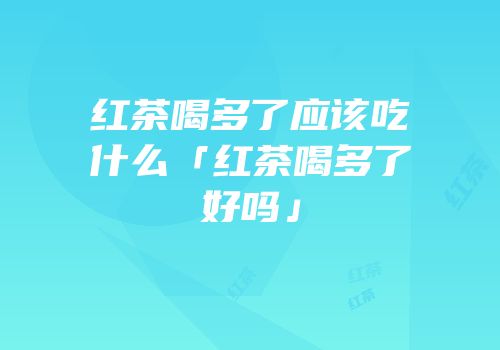 红茶喝多了应该吃什么「红茶喝多了好吗」