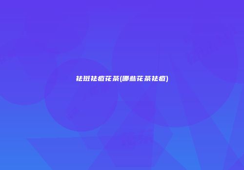 祛斑祛痘花茶(哪些花茶祛痘)