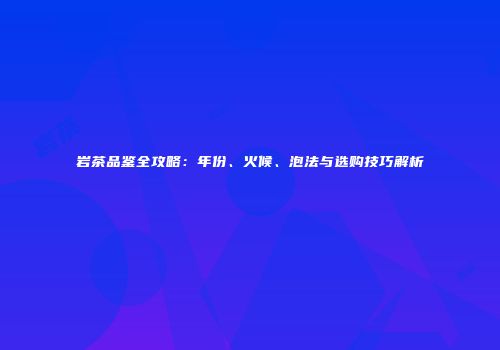 岩茶品鉴全攻略：年份、火候、泡法与选购技巧解析