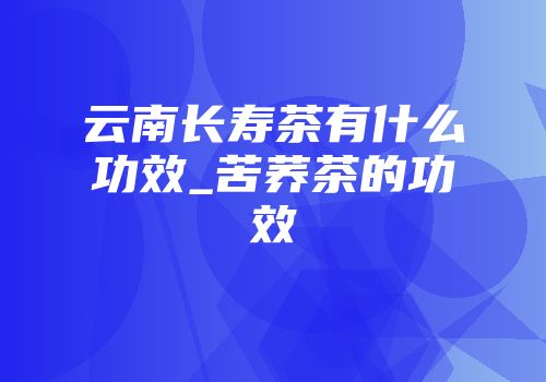 云南长寿茶有什么功效_苦荞茶的功效