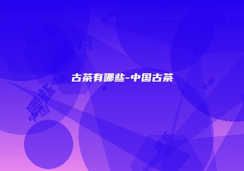 古茶有哪些-中国古茶