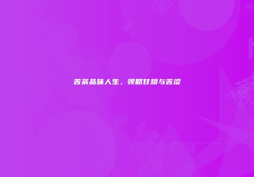 苦茶品味人生，领略甘甜与苦涩