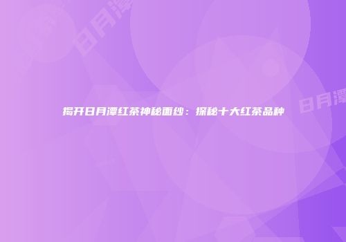 揭开日月潭红茶神秘面纱：探秘十大红茶品种