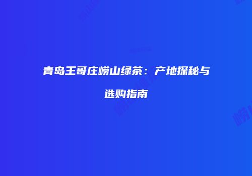 青岛王哥庄崂山绿茶：产地探秘与选购指南