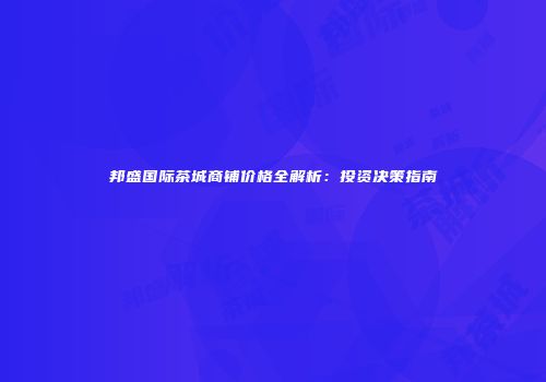 邦盛国际茶城商铺价格全解析：投资决策指南