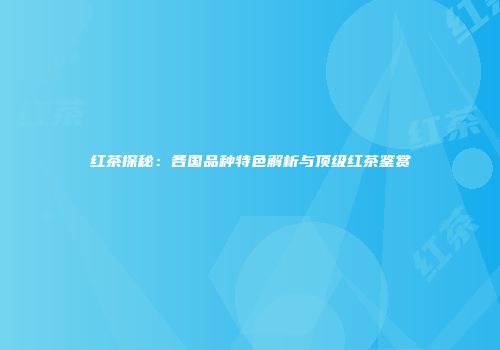 红茶探秘：各国品种特色解析与顶级红茶鉴赏