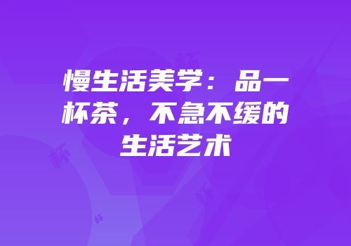 慢生活美学：品一杯茶，不急不缓的生活艺术