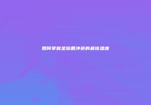 如何掌握金骏眉冲茶的最佳温度
