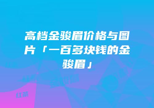 高档金骏眉价格与图片「一百多块钱的金骏眉」