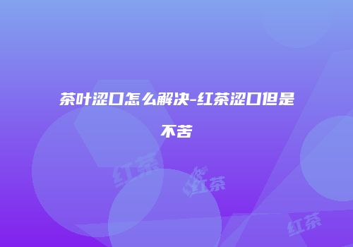 茶叶涩口怎么解决-红茶涩口但是不苦