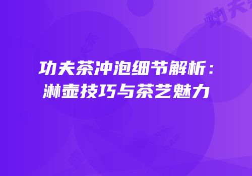 功夫茶冲泡细节解析：淋壶技巧与茶艺魅力