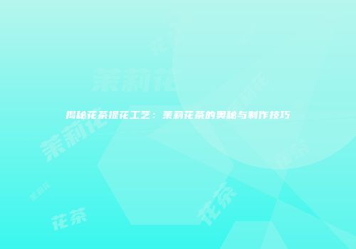揭秘花茶提花工艺：茉莉花茶的奥秘与制作技巧