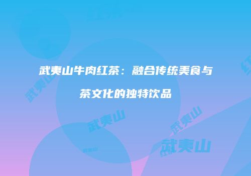 武夷山牛肉红茶：融合传统美食与茶文化的独特饮品