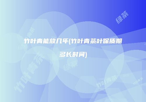 竹叶青能放几年(竹叶青茶叶保质期多长时间)