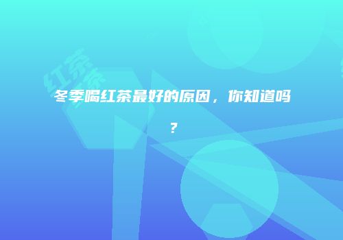 冬季喝红茶最好的原因，你知道吗？