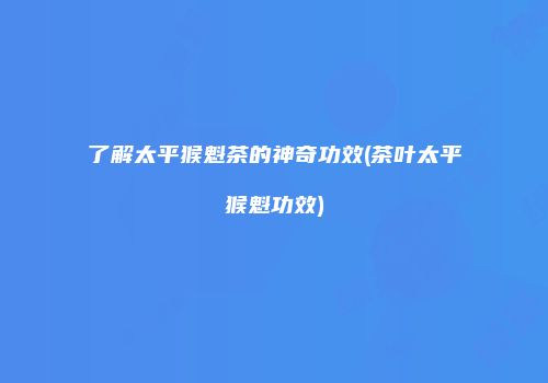 了解太平猴魁茶的神奇功效(茶叶太平猴魁功效)