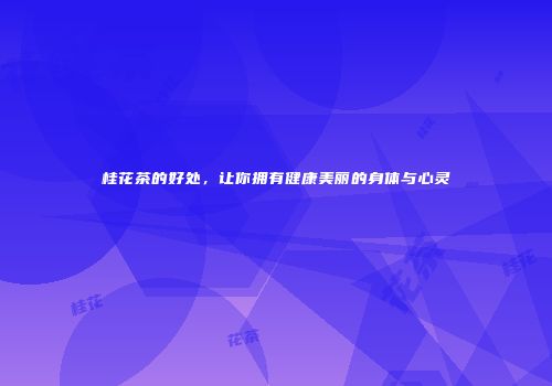 桂花茶的好处，让你拥有健康美丽的身体与心灵