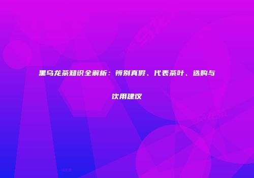 黑乌龙茶知识全解析：辨别真假、代表茶叶、选购与饮用建议