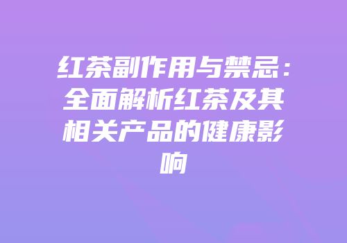 红茶副作用与禁忌：全面解析红茶及其相关产品的健康影响