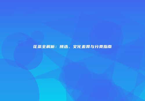 花茶全解析：挑选、文化差异与分类指南