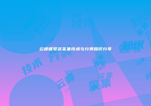 云峰螺号茶采集技术与分类知识分享