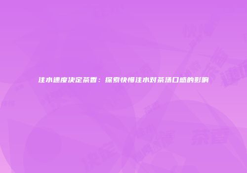 注水速度决定茶香：探索快慢注水对茶汤口感的影响