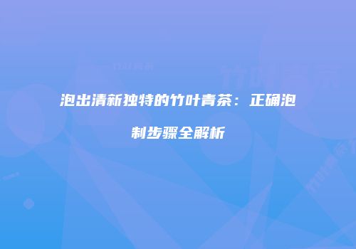 泡出清新独特的竹叶青茶：正确泡制步骤全解析