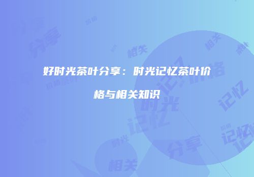 好时光茶叶分享：时光记忆茶叶价格与相关知识