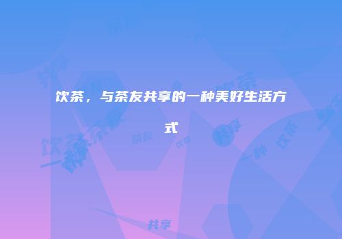 饮茶，与茶友共享的一种美好生活方式