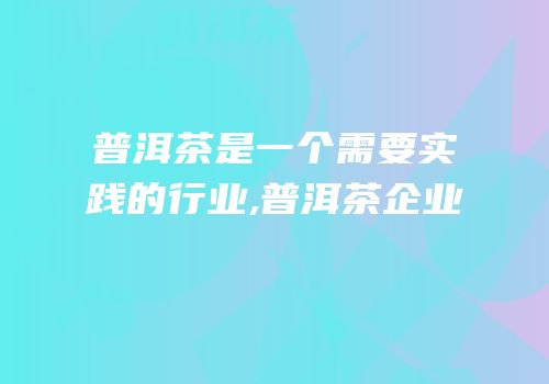 普洱茶是一个需要实践的行业,普洱茶企业