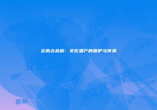 云南古茶树：文化遗产的保护与传承