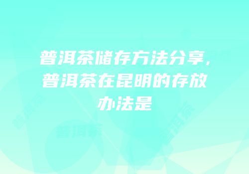 普洱茶储存方法分享,普洱茶在昆明的存放办法是