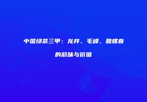 中国绿茶三甲：龙井、毛峰、碧螺春的韵味与价值