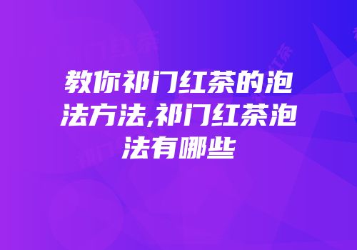 教你祁门红茶的泡法方法,祁门红茶泡法有哪些