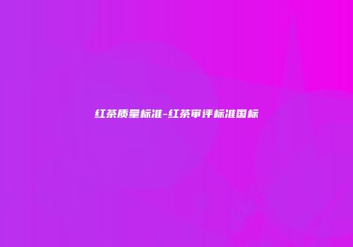 红茶质量标准-红茶审评标准国标
