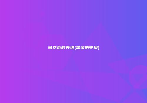 乌龙茶的等级(黑茶的等级)