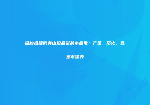 探秘福建武夷山珍品岩茶水金龟：产区、历史、品鉴与保养