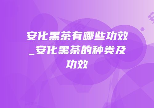 安化黑茶有哪些功效_安化黑茶的种类及功效