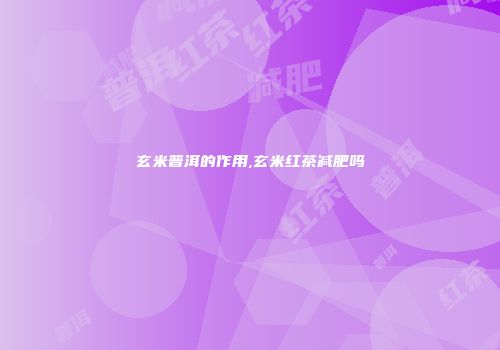 玄米普洱的作用,玄米红茶减肥吗